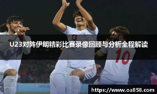 U23对阵伊朗精彩比赛录像回顾与分析全程解读